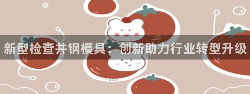 古天乐太阳集团网址：新型检查井钢模具：创新助力行业转型升级