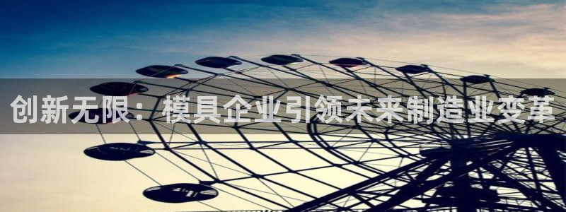 太阳集团在线：创新无限：模具企业引领未来制造业变革