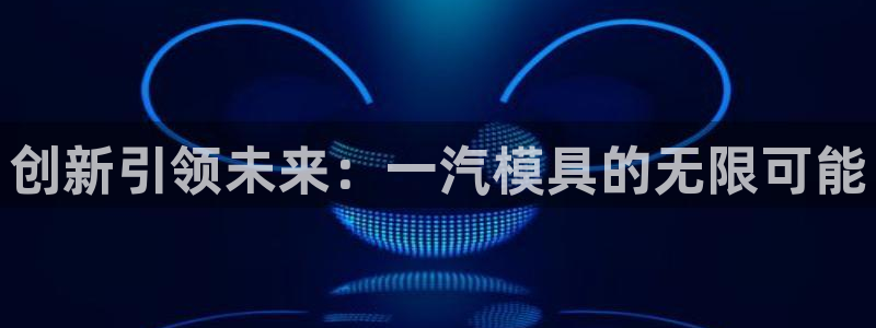 太阳集团唯一值得信赖网站是什么：创新引领未来：一汽模具的无限