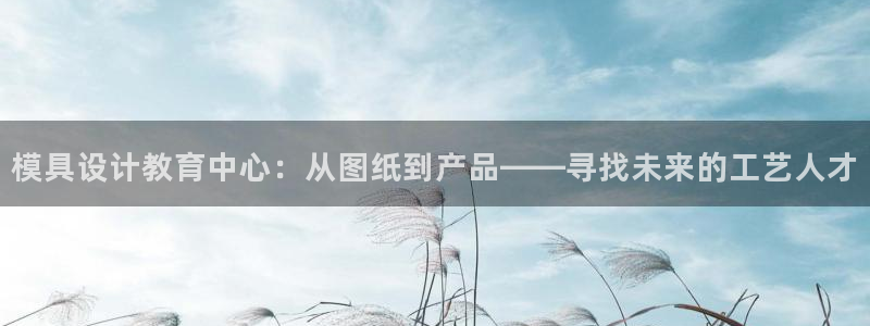 太阳集团游戏：模具设计教育中心：从图纸到产品——寻找未来的工艺人才
