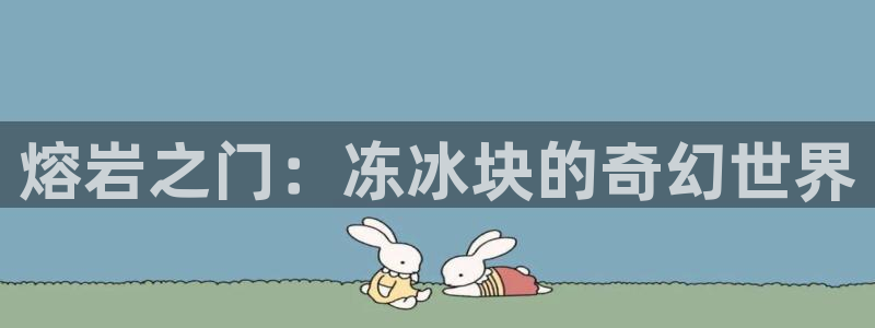 太阳集团网站古天乐：熔岩之门：冻冰块的奇幻世界