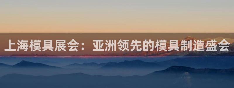 太阳地产老板：上海模具展会：亚洲领先的模具制造盛会